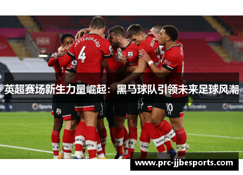 英超赛场新生力量崛起:黑马球队引领未来足球风潮 英超赛场新生力量崛起:黑马球队引领未来足球风潮