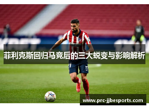 菲利克斯回归马竞后的三大蜕变与影响解析