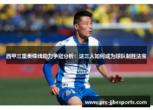 西甲三重奏锋线助力争冠分析:这三人如何成为球队制胜法宝 西甲三重奏锋线助力争冠分析:这三人如何成为球队制胜法宝