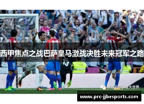 西甲焦点之战巴萨皇马激战决胜未来冠军之路