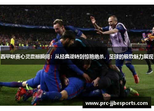 西甲联赛心灵震撼瞬间：从经典逆转到惊艳绝杀，足球的极致魅力展现