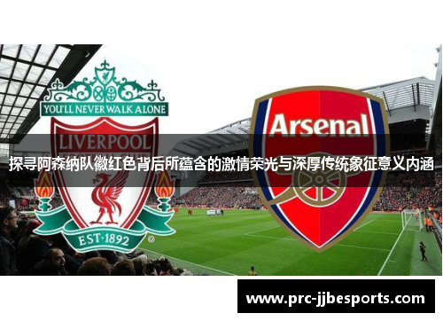 探寻阿森纳队徽红色背后所蕴含的激情荣光与深厚传统象征意义内涵