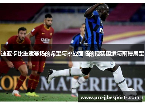 迪亚卡比重返赛场的希望与挑战面临的现实困境与前景展望