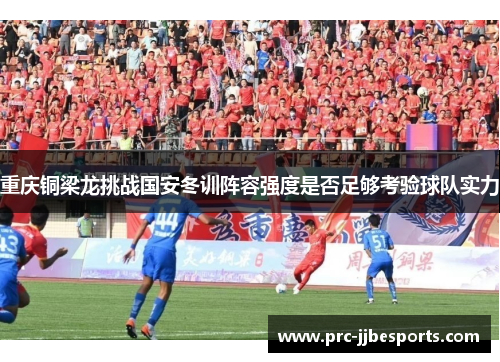 重庆铜梁龙挑战国安冬训阵容强度是否足够考验球队实力