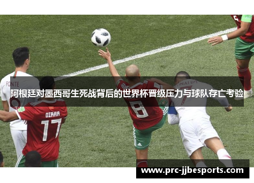 阿根廷对墨西哥生死战背后的世界杯晋级压力与球队存亡考验