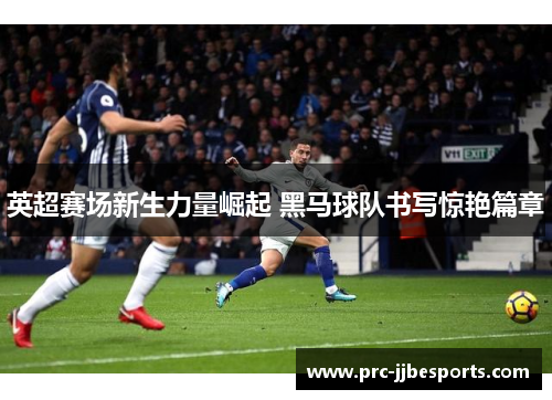 英超赛场新生力量崛起 黑马球队书写惊艳篇章