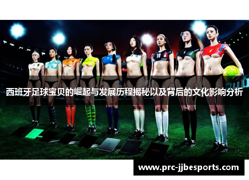 西班牙足球宝贝的崛起与发展历程揭秘以及背后的文化影响分析