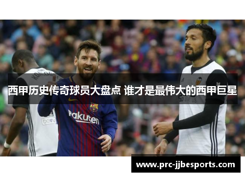 西甲历史传奇球员大盘点 谁才是最伟大的西甲巨星