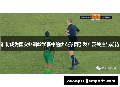 谁将成为国安冬训教学赛中的焦点球员引发广泛关注与期待