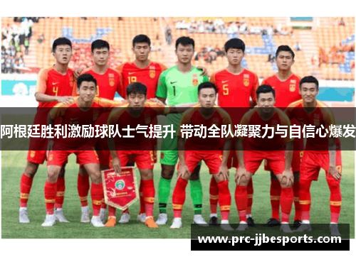 阿根廷胜利激励球队士气提升 带动全队凝聚力与自信心爆发