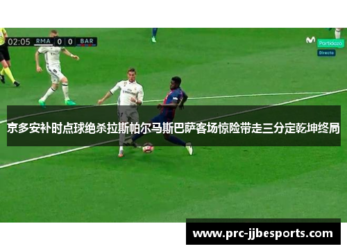 京多安补时点球绝杀拉斯帕尔马斯巴萨客场惊险带走三分定乾坤终局