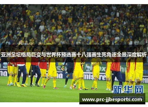 亚洲足坛格局巨变与世界杯预选赛十八强赛生死角逐全景深度解析