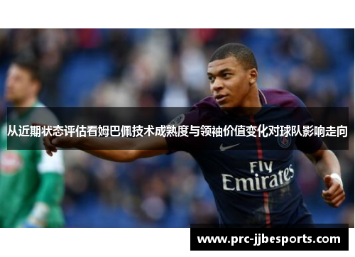 从近期状态评估看姆巴佩技术成熟度与领袖价值变化对球队影响走向 从近期状态评估看姆巴佩技术成熟度与领袖价值变化对球队影响走向