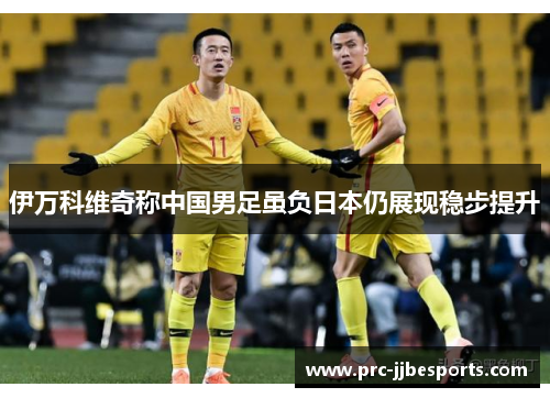 伊万科维奇称中国男足虽负日本仍展现稳步提升 伊万科维奇称中国男足虽负日本仍展现稳步提升
