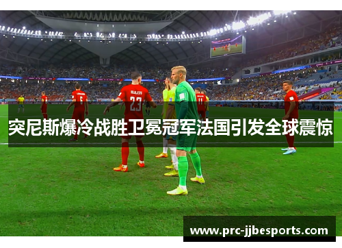 突尼斯爆冷战胜卫冕冠军法国引发全球震惊