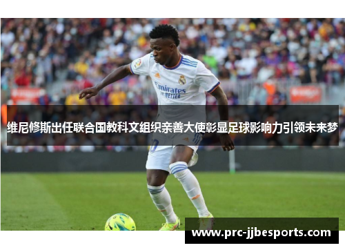 维尼修斯出任联合国教科文组织亲善大使彰显足球影响力引领未来梦