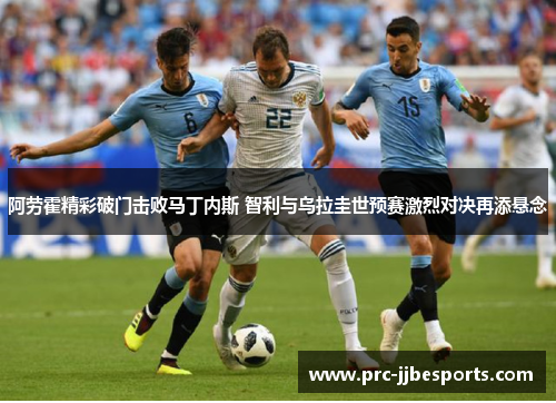 阿劳霍精彩破门击败马丁内斯 智利与乌拉圭世预赛激烈对决再添悬念