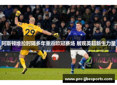 阿斯顿维拉时隔多年重返欧冠赛场 展现英超新生力量