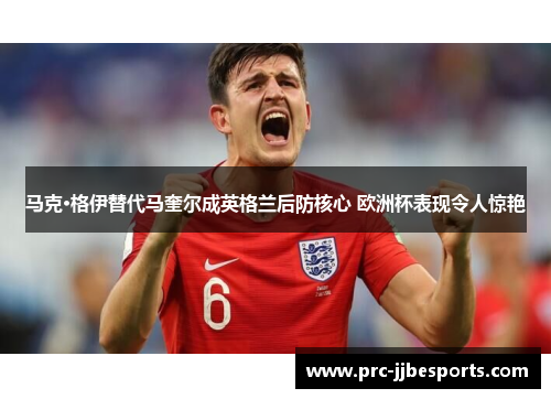 马克·格伊替代马奎尔成英格兰后防核心 欧洲杯表现令人惊艳