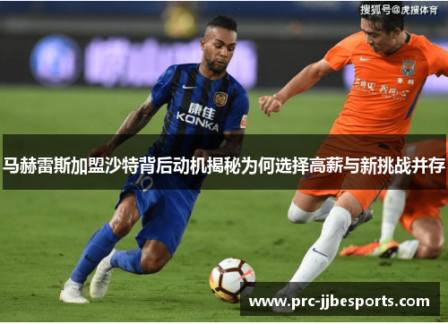 马赫雷斯加盟沙特背后动机揭秘为何选择高薪与新挑战并存