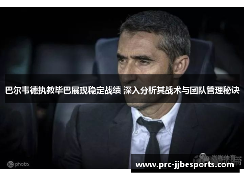 巴尔韦德执教毕巴展现稳定战绩 深入分析其战术与团队管理秘诀