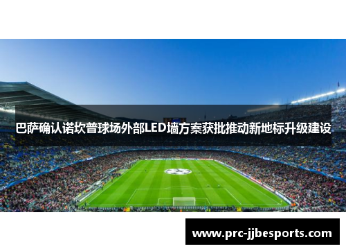 巴萨确认诺坎普球场外部LED墙方案获批推动新地标升级建设