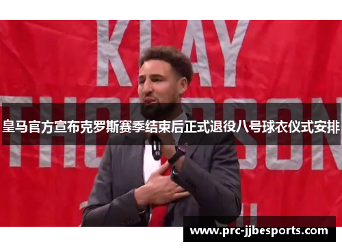 皇马官方宣布克罗斯赛季结束后正式退役八号球衣仪式安排