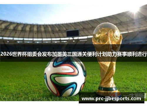 2026世界杯组委会发布加墨美三国通关便利计划助力赛事顺利进行