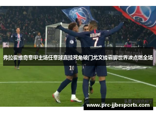 弗拉霍维奇意甲主场任意球直挂死角破门尤文锋霸脚世界波点燃全场